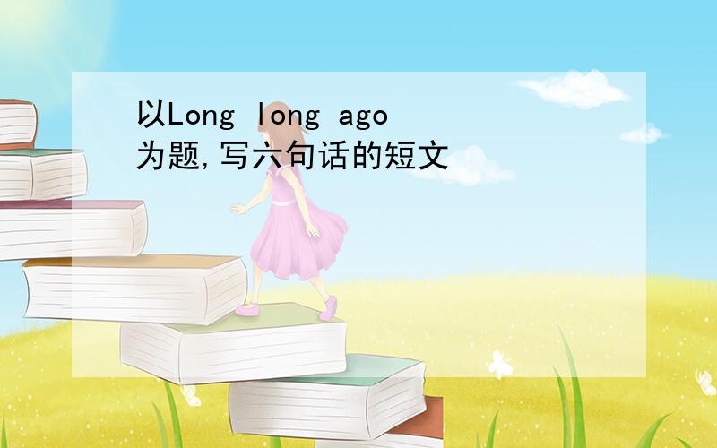 以Long long ago为题,写六句话的短文