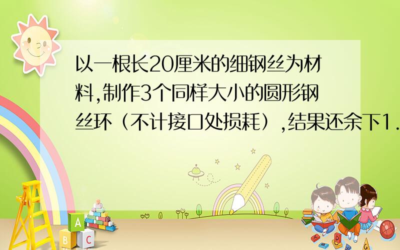 以一根长20厘米的细钢丝为材料,制作3个同样大小的圆形钢丝环（不计接口处损耗）,结果还余下1.16厘米长的