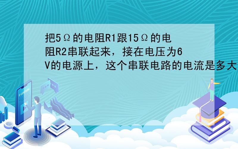 把5Ω的电阻R1跟15Ω的电阻R2串联起来，接在电压为6V的电源上，这个串联电路的电流是多大？