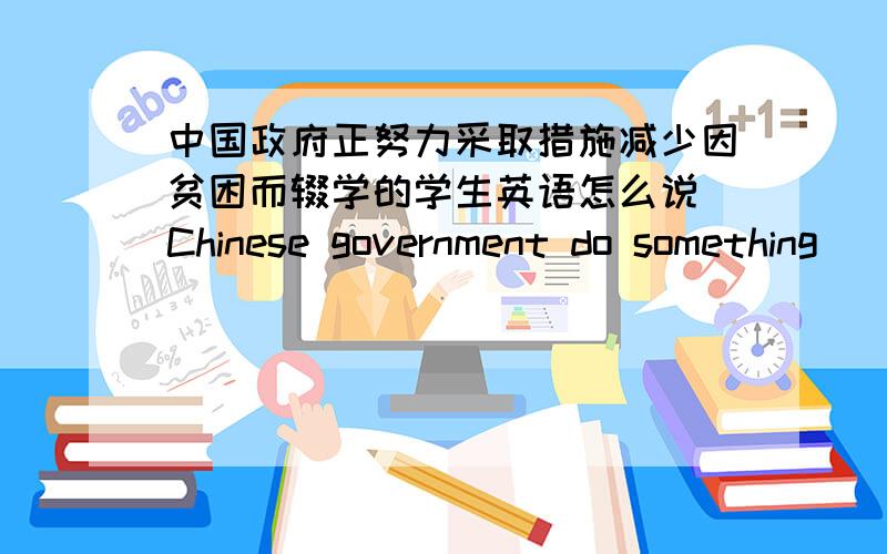 中国政府正努力采取措施减少因贫困而辍学的学生英语怎么说 Chinese government do something