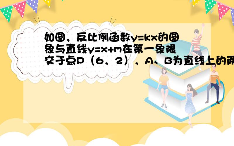 如图，反比例函数y=kx的图象与直线y=x+m在第一象限交于点P（6，2），A、B为直线上的两点，点A的坐标为2，点B的