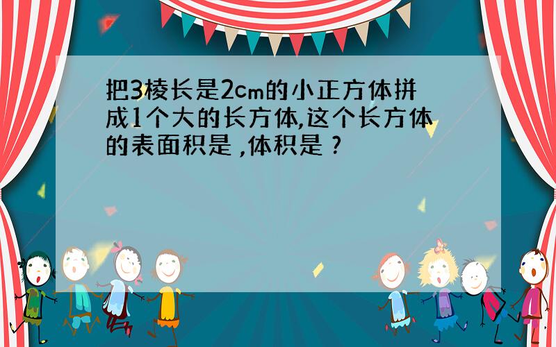 把3棱长是2cm的小正方体拼成1个大的长方体,这个长方体的表面积是 ,体积是 ?