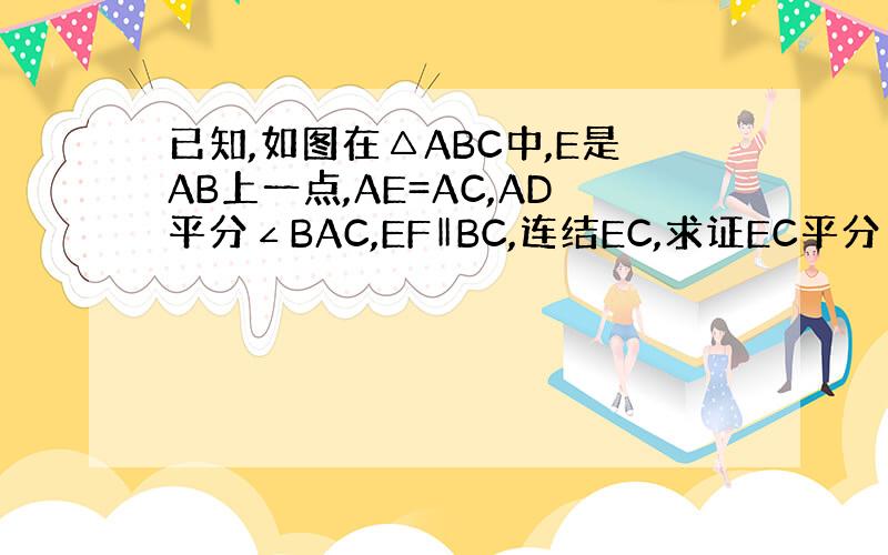 已知,如图在△ABC中,E是AB上一点,AE=AC,AD平分∠BAC,EF‖BC,连结EC,求证EC平分∠DEF