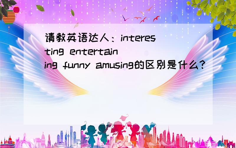 请教英语达人：interesting entertaining funny amusing的区别是什么?