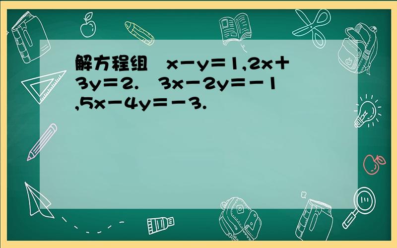 解方程组﹛x－y＝1,2x＋3y＝2.﹛3x－2y＝－1,5x－4y＝－3.