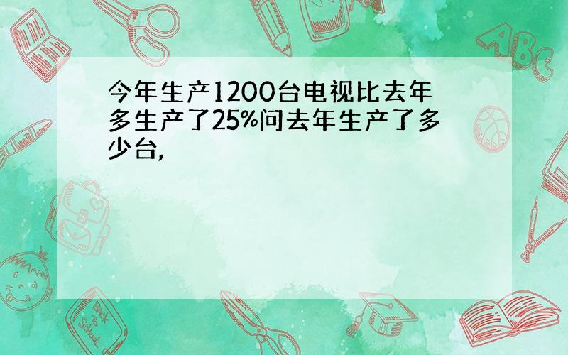 今年生产1200台电视比去年多生产了25%问去年生产了多少台,