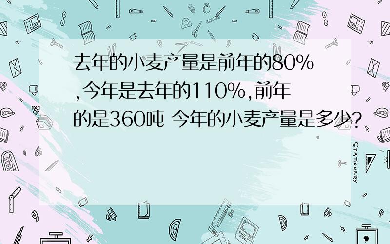 去年的小麦产量是前年的80%,今年是去年的110%,前年的是360吨 今年的小麦产量是多少?