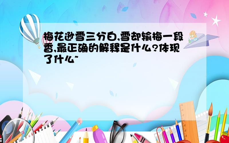 梅花逊雪三分白,雪却输梅一段香,最正确的解释是什么?体现了什么~