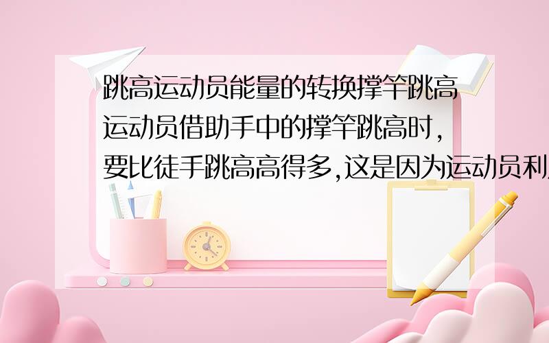 跳高运动员能量的转换撑竿跳高运动员借助手中的撑竿跳高时,要比徒手跳高高得多,这是因为运动员利用撑竿发生＿＿＿时,而具有了