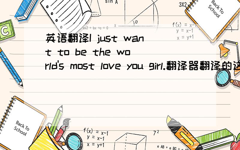 英语翻译I just want to be the world's most love you girl.翻译器翻译的这