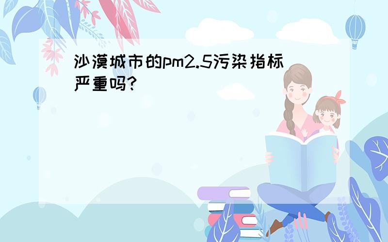 沙漠城市的pm2.5污染指标严重吗?