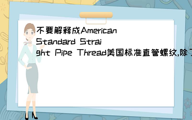 不要解释成American Standard Straight Pipe Thread美国标准直管螺纹,除了这个还有没有