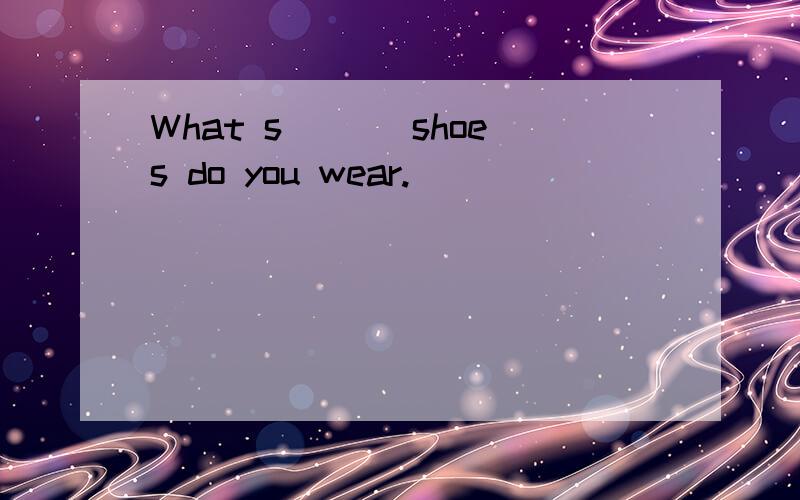 What s___ shoes do you wear.