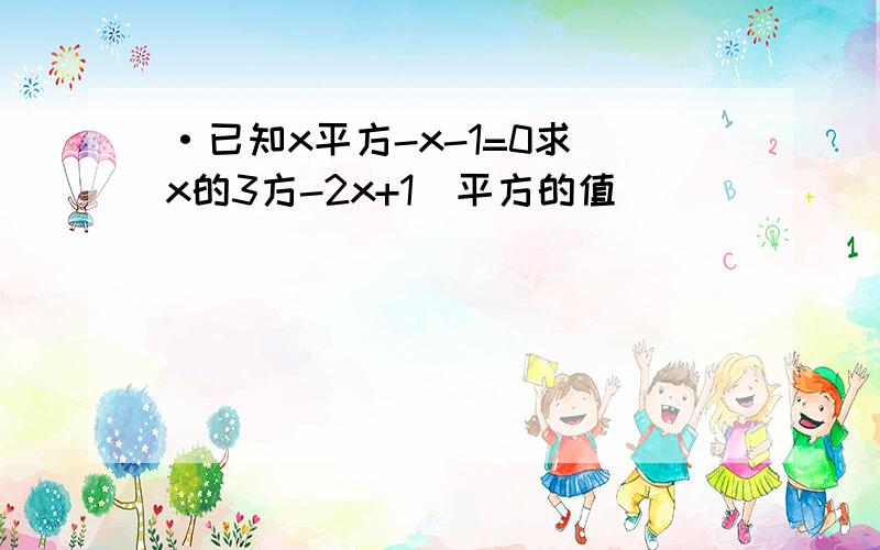 ·已知x平方-x-1=0求(x的3方-2x+1)平方的值