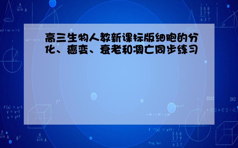 高三生物人教新课标版细胞的分化、癌变、衰老和凋亡同步练习