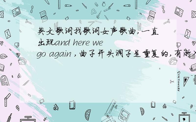 英文歌词找歌词女声歌曲,一直出现and here we go again ,曲子开头调子是重复的,有渐入佳境的感觉.歌词