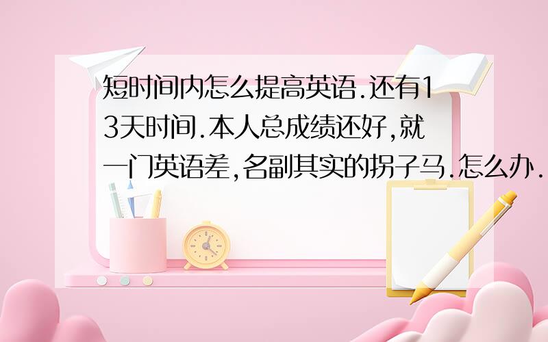 短时间内怎么提高英语.还有13天时间.本人总成绩还好,就一门英语差,名副其实的拐子马.怎么办.