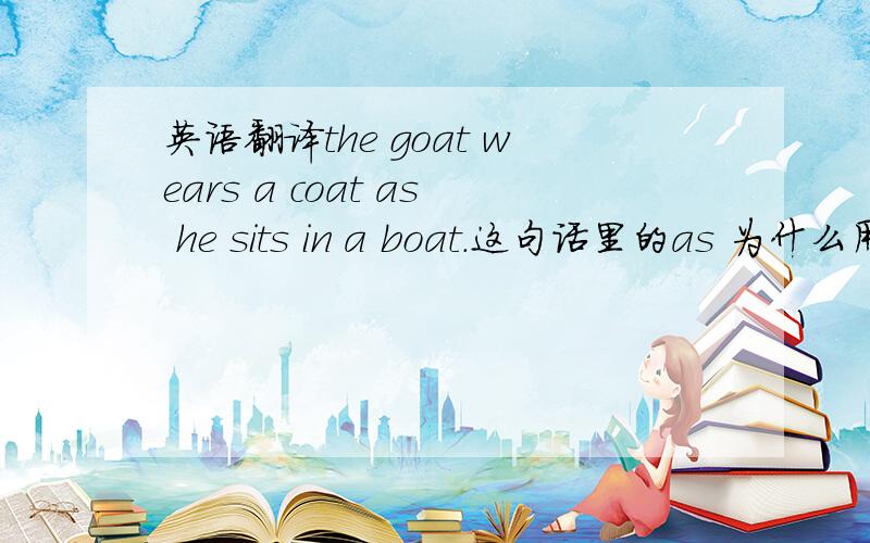 英语翻译the goat wears a coat as he sits in a boat.这句话里的as 为什么用a