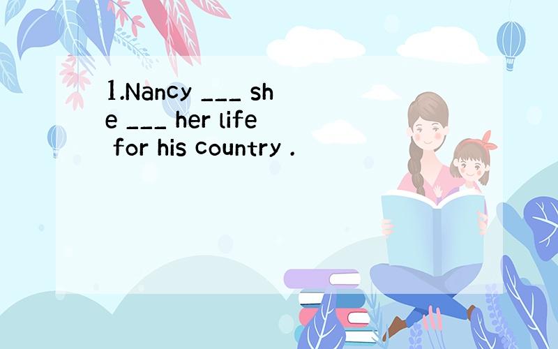 1.Nancy ___ she ___ her life for his country .