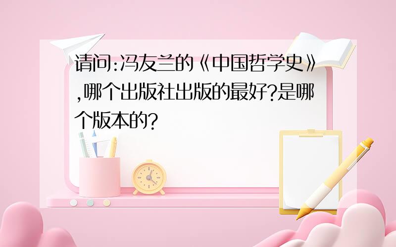 请问:冯友兰的《中国哲学史》,哪个出版社出版的最好?是哪个版本的?