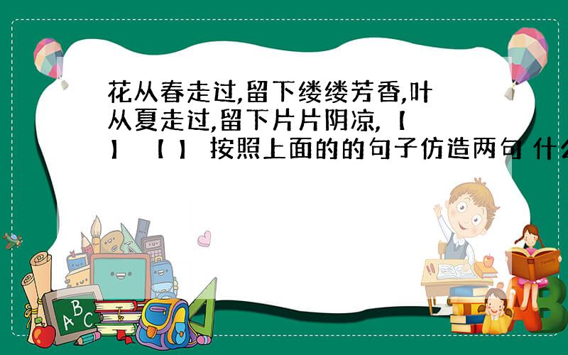 花从春走过,留下缕缕芳香,叶从夏走过,留下片片阴凉,【 】 【 】 按照上面的的句子仿造两句 什么从秋走过,留下什么 什