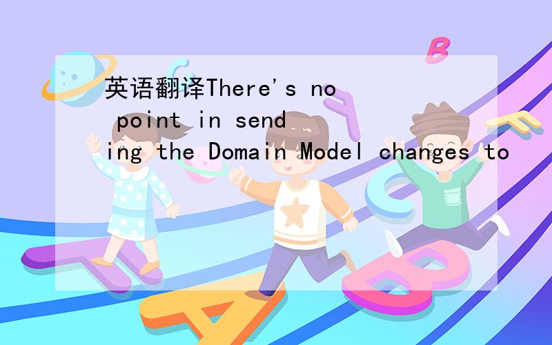 英语翻译There's no point in sending the Domain Model changes to