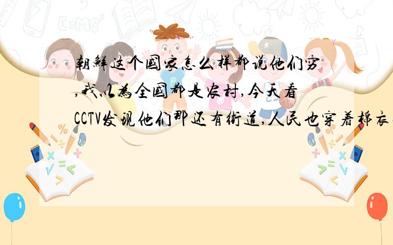 朝鲜这个国家怎么样都说他们穷,我以为全国都是农村,今天看CCTV发现他们那还有街道,人民也穿着棉衣他们那到底有多穷,说还