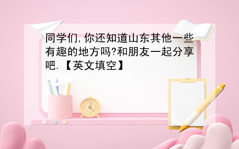 同学们,你还知道山东其他一些有趣的地方吗?和朋友一起分享吧.【英文填空】