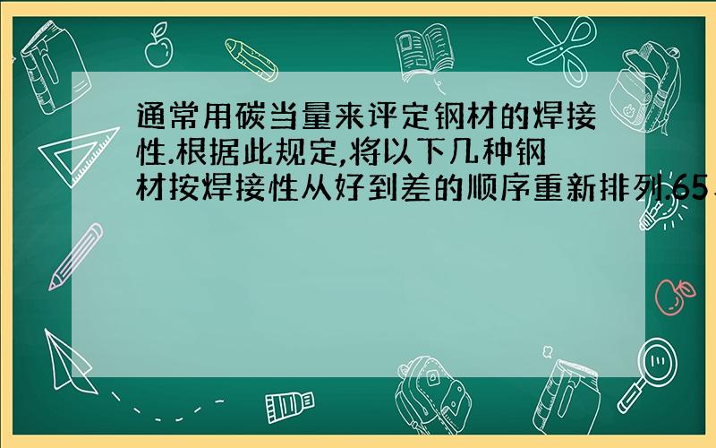 通常用碳当量来评定钢材的焊接性.根据此规定,将以下几种钢材按焊接性从好到差的顺序重新排列.65、20、16Mn、14Mn