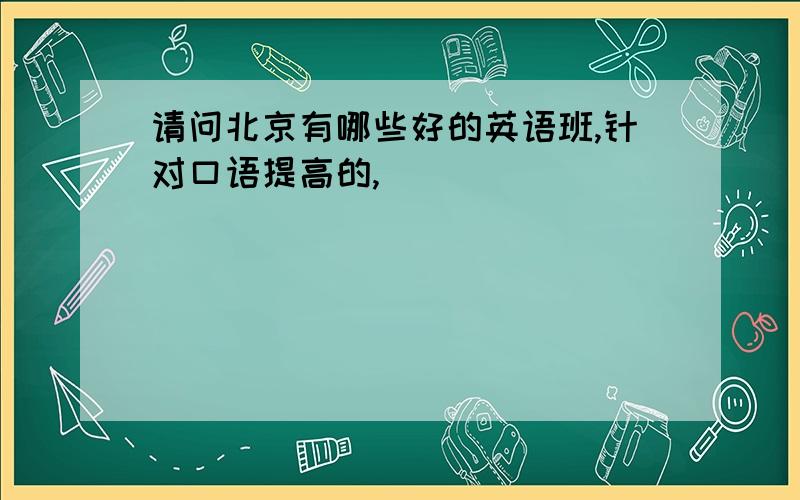 请问北京有哪些好的英语班,针对口语提高的,