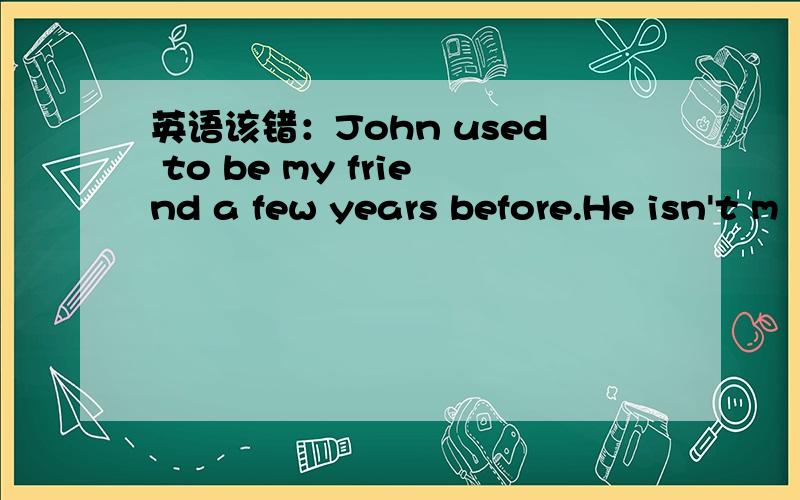 英语该错：John used to be my friend a few years before.He isn't m