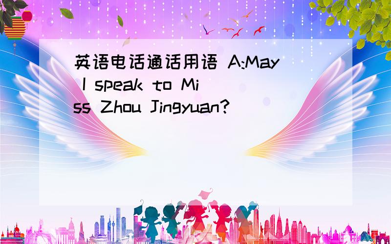 英语电话通话用语 A:May I speak to Miss Zhou Jingyuan?