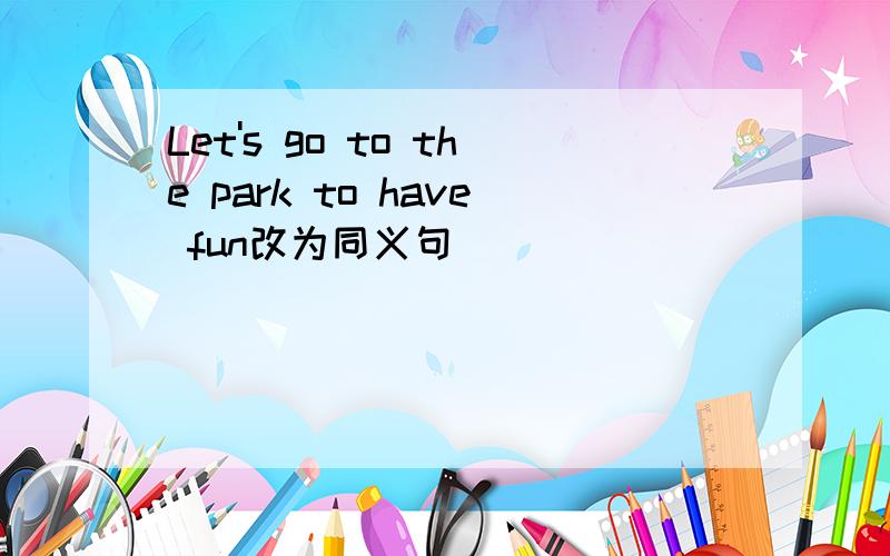 Let's go to the park to have fun改为同义句