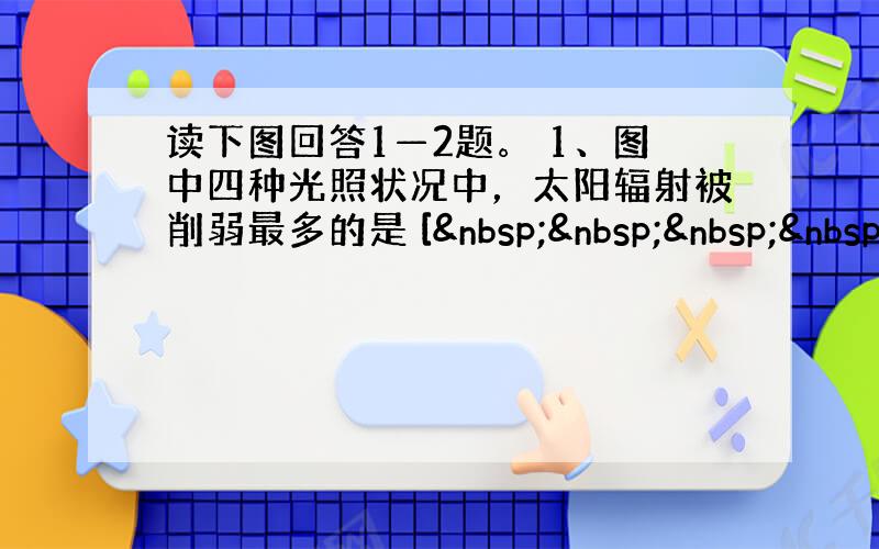 读下图回答1—2题。 1、图中四种光照状况中，太阳辐射被削弱最多的是 [    