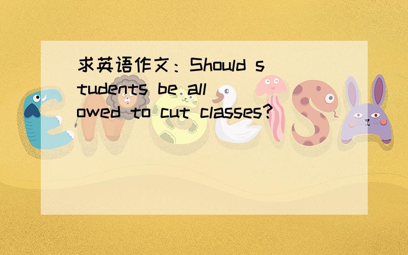 求英语作文：Should students be allowed to cut classes?