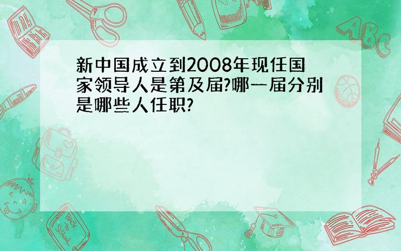 新中国成立到2008年现任国家领导人是第及届?哪一届分别是哪些人任职?