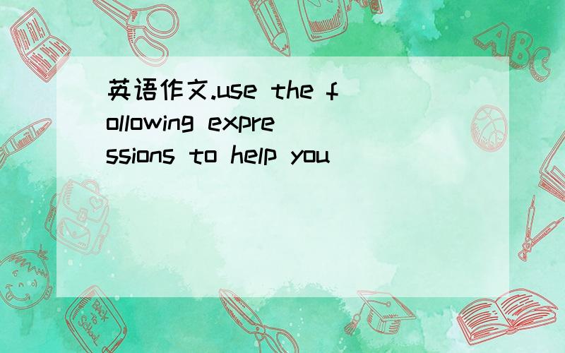 英语作文.use the following expressions to help you