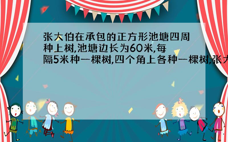 张大伯在承包的正方形池塘四周种上树,池塘边长为60米,每隔5米种一棵树,四个角上各种一棵树,张大伯