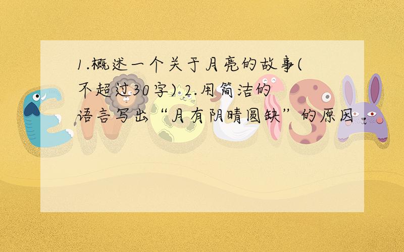 1.概述一个关于月亮的故事(不超过30字) 2.用简洁的语言写出“月有阴晴圆缺”的原因