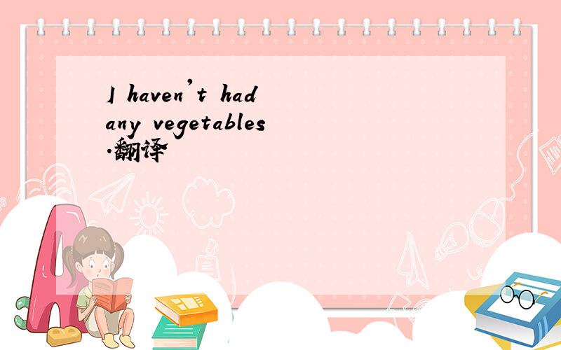 I haven't had any vegetables.翻译