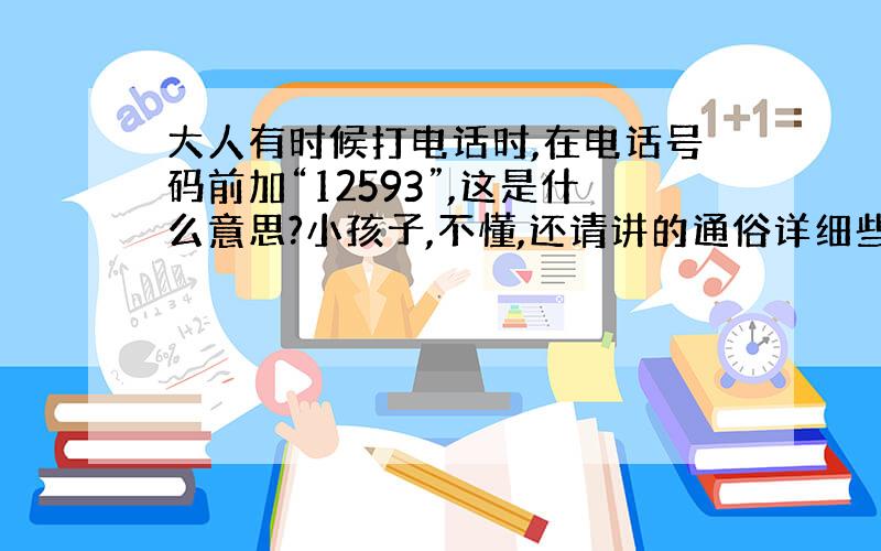 大人有时候打电话时,在电话号码前加“12593”,这是什么意思?小孩子,不懂,还请讲的通俗详细些,感谢您了!