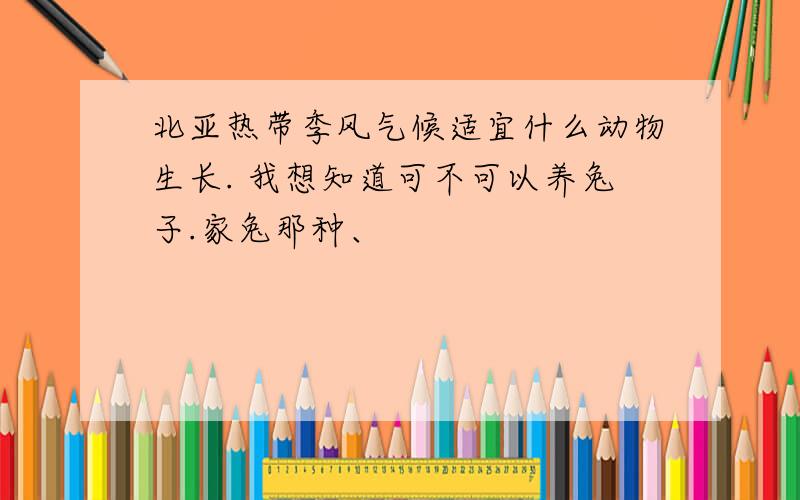 北亚热带季风气候适宜什么动物生长. 我想知道可不可以养兔子.家兔那种、