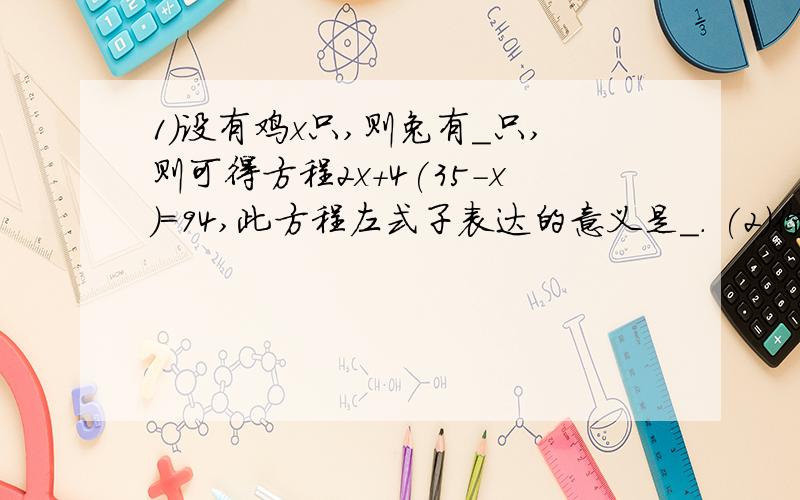 1）设有鸡x只,则兔有＿只,则可得方程2x+4(35－x)＝94,此方程左式子表达的意义是＿. (2)你能用算术方法