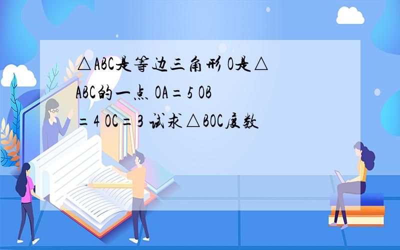 △ABC是等边三角形 O是△ABC的一点 OA=5 OB=4 OC=3 试求△BOC度数