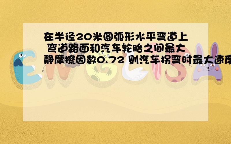 在半径20米圆弧形水平弯道上 弯道路面和汽车轮胎之间最大静摩擦因数0.72 则汽车拐弯时最大速度g取10