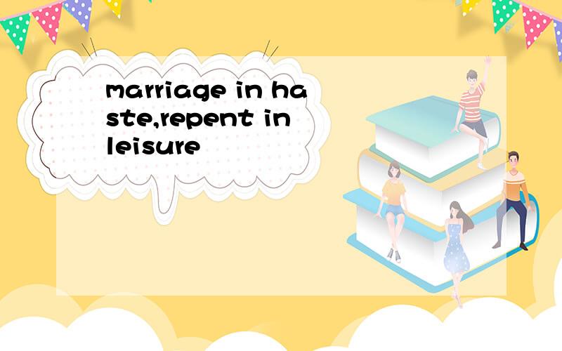 marriage in haste,repent in leisure