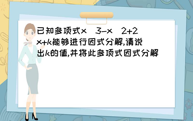 已知多项式x^3-x^2+2x+k能够进行因式分解,请说出k的值,并将此多项式因式分解