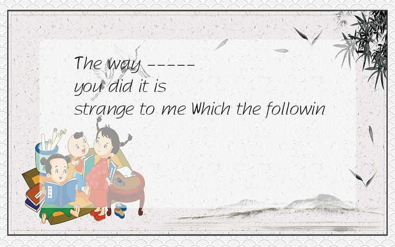 The way ----- you did it is strange to me Which the followin