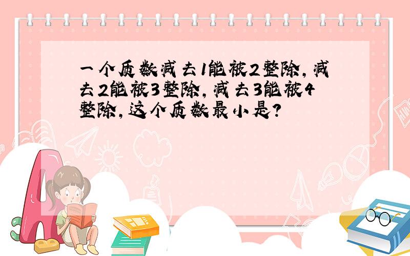 一个质数减去1能被2整除,减去2能被3整除,减去3能被4整除,这个质数最小是?