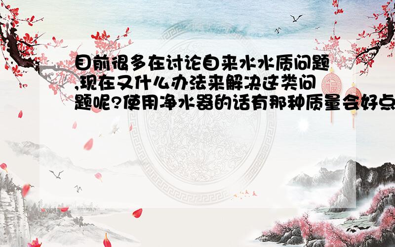 目前很多在讨论自来水水质问题,现在又什么办法来解决这类问题呢?使用净水器的话有那种质量会好点的?